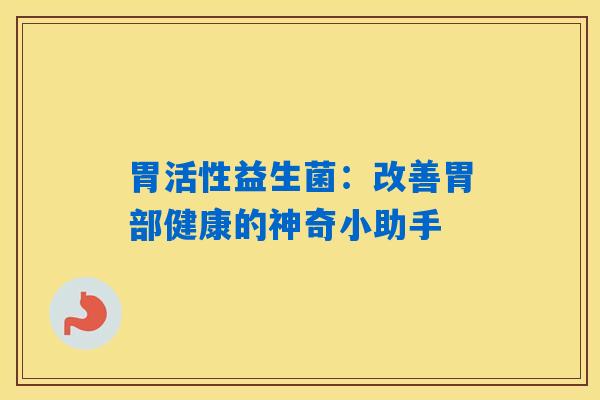 胃活性益生菌：改善胃部健康的神奇小助手