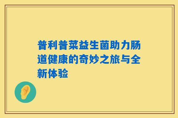 普利普菜益生菌助力肠道健康的奇妙之旅与全新体验