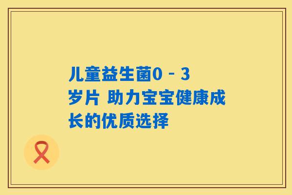 儿童益生菌0 - 3岁片 助力宝宝健康成长的优质选择