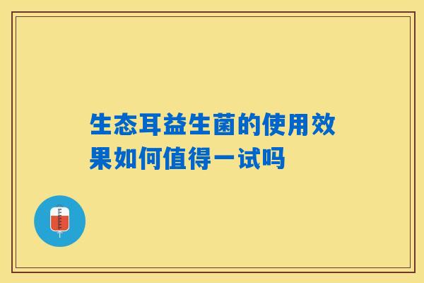 生态耳益生菌的使用效果如何值得一试吗 生态耳益生菌的使用效果如何值得一试吗