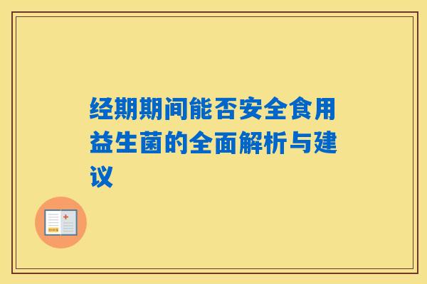经期期间能否安全食用益生菌的全面解析与建议 经期期间能否安全食用益生菌的全面解析与建议