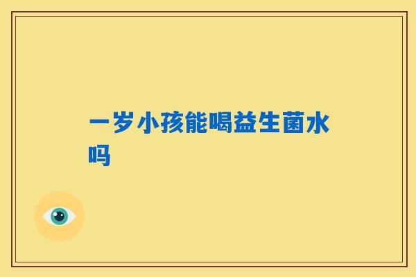 一岁小孩能喝益生菌水吗