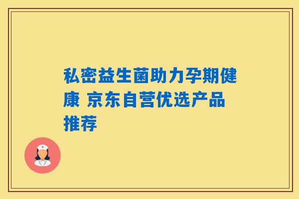私密益生菌助力孕期健康 京东自营优选产品推荐 私密益生菌助力孕期健康 京东自营优选产品推荐