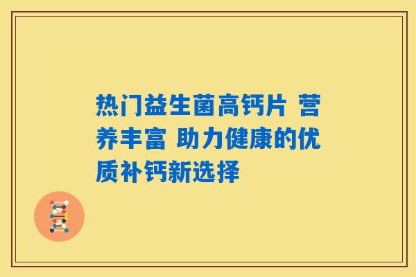 热门益生菌高钙片 营养丰富 助力健康的优质补钙新选择 热门益生菌高钙片 营养丰富 助力健康的优质补钙新选择