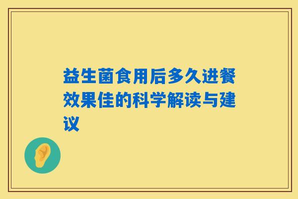 益生菌食用后多久进餐效果佳的科学解读与建议