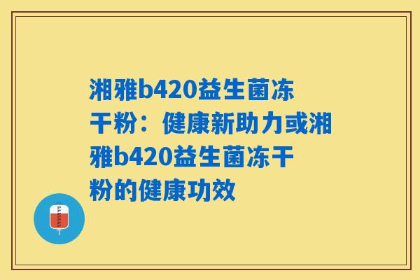湘雅b420益生菌冻干粉：健康新助力或湘雅b420益生菌冻干粉的健康功效