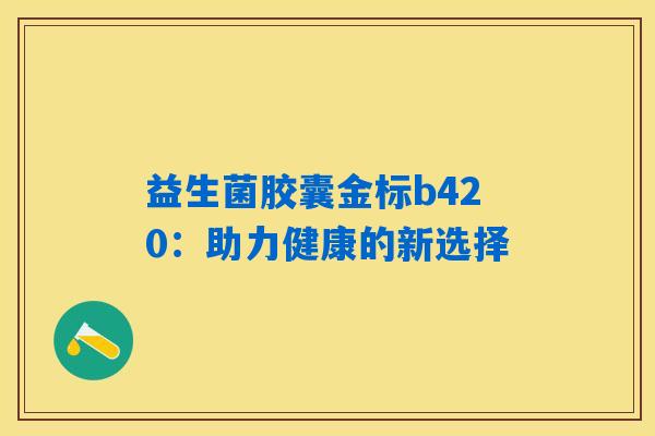 益生菌胶囊金标b420：助力健康的新选择