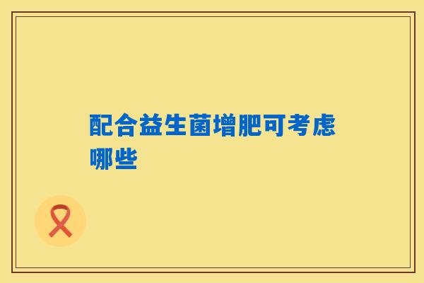 配合益生菌增肥可考虑哪些