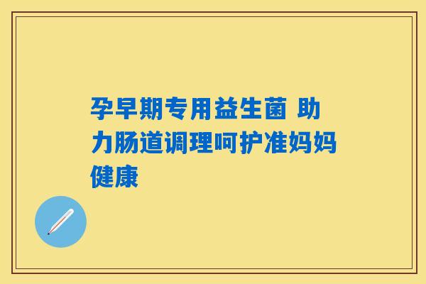 孕早期专用益生菌 助力肠道调理呵护准妈妈健康