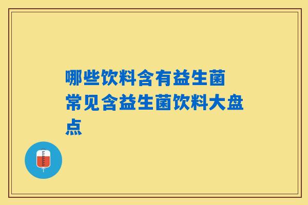哪些饮料含有益生菌 常见含益生菌饮料大盘点 哪些饮料含有益生菌 常见含益生菌饮料大盘点