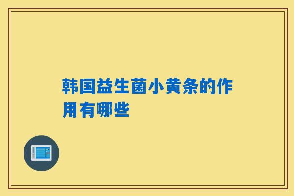 韩国益生菌小黄条的作用有哪些