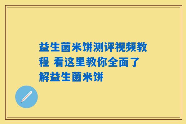 益生菌米饼测评视频教程 看这里教你全面了解益生菌米饼