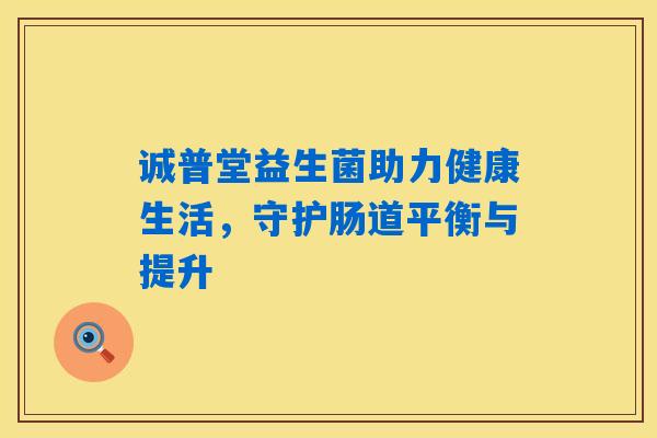 诚普堂益生菌助力健康生活，守护肠道平衡与提升