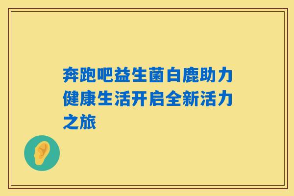 奔跑吧益生菌白鹿助力健康生活开启全新活力之旅 奔跑吧益生菌白鹿助力健康生活开启全新活力之旅