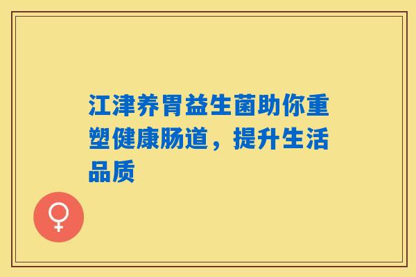 江津养胃益生菌助你重塑健康肠道,提升生活品质 江津养胃益生菌助你重塑健康肠道,提升生活品质