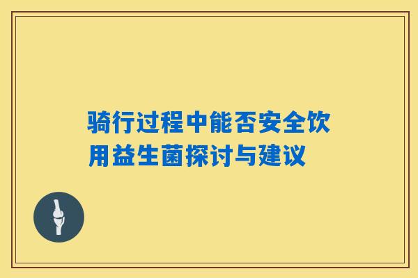 骑行过程中能否安全饮用益生菌探讨与建议
