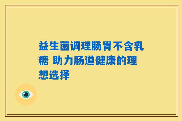 益生菌调理肠胃不含乳糖 助力肠道健康的理想选择