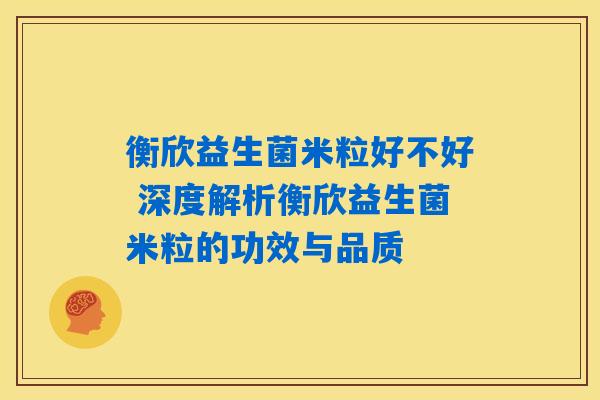 衡欣益生菌米粒好不好 深度解析衡欣益生菌米粒的功效与品质