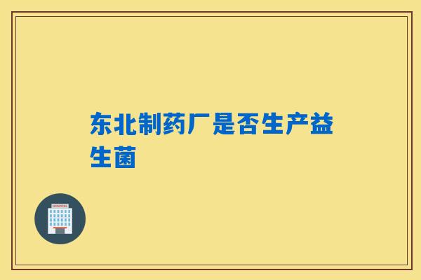 东北制药厂是否生产益生菌