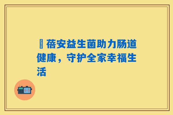 殸蓓安益生菌助力肠道健康,守护全家幸福生活 殸蓓安益生菌助力肠道健康,守护全家幸福生活