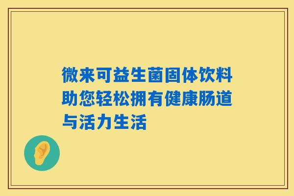 微来可益生菌固体饮料助您轻松拥有健康肠道与活力生活