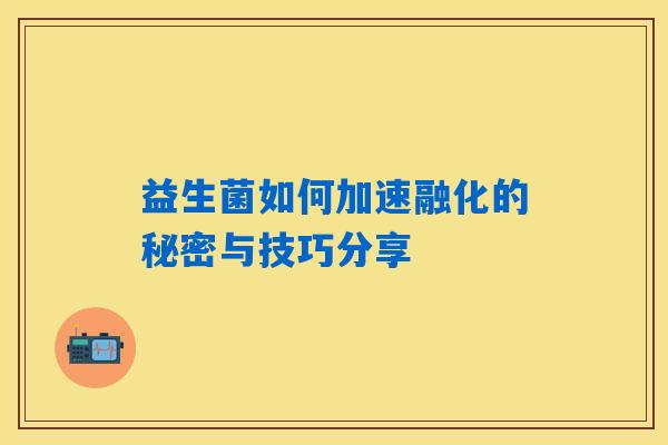 益生菌如何加速融化的秘密与技巧分享 益生菌如何加速融化的秘密与技巧分享