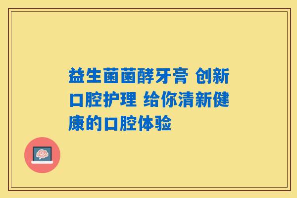 益生菌菌酵牙膏 创新口腔护理 给你清新健康的口腔体验