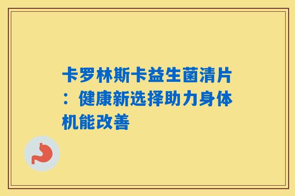 卡罗林斯卡益生菌清片：健康新选择助力身体机能改善