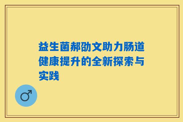 益生菌郝劭文助力肠道健康提升的全新探索与实践