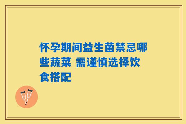 怀孕期间益生菌禁忌哪些蔬菜 需谨慎选择饮食搭配