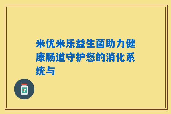 米优米乐益生菌助力健康肠道守护您的消化系统与