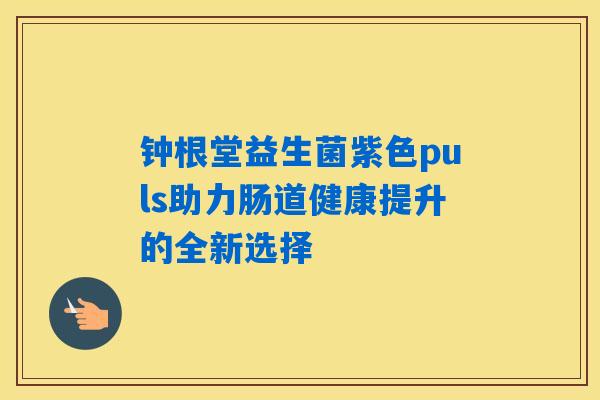 钟根堂益生菌紫色puls助力肠道健康提升的全新选择 钟根堂益生菌紫色puls助力肠道健康提升的全新选择