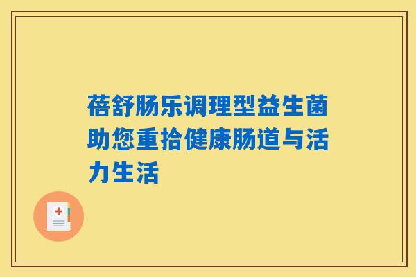 蓓舒肠乐调理型益生菌助您重拾健康肠道与活力生活 蓓舒肠乐调理型益生菌助您重拾健康肠道与活力生活