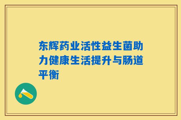 东辉药业活性益生菌助力健康生活提升与肠道平衡