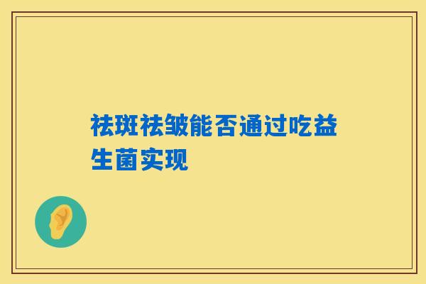 祛斑祛皱能否通过吃益生菌实现 祛斑祛皱能否通过吃益生菌实现