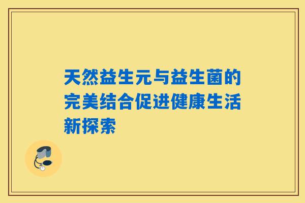 天然益生元与益生菌的完美结合促进健康生活新探索 天然益生元与益生菌的完美结合促进健康生活新探索
