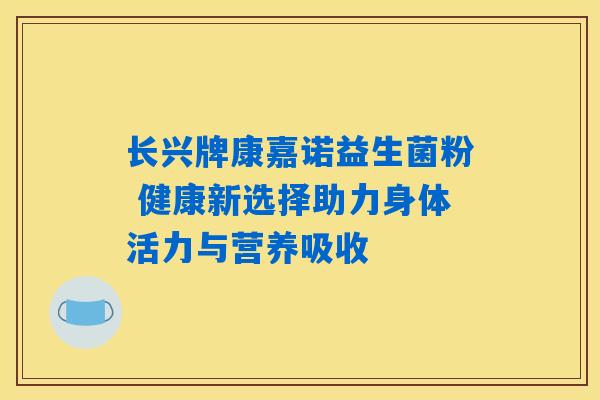 长兴牌康嘉诺益生菌粉 健康新选择助力身体活力与营养吸收