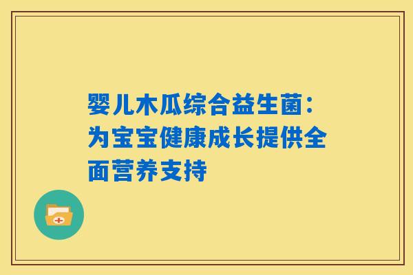 婴儿木瓜综合益生菌：为宝宝健康成长提供全面营养支持