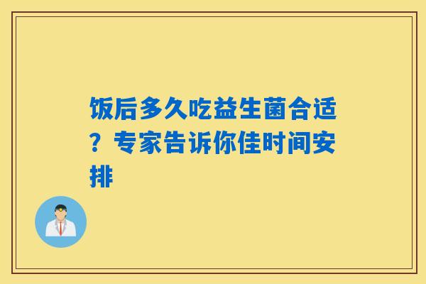 饭后多久吃益生菌合适？专家告诉你佳时间安排
