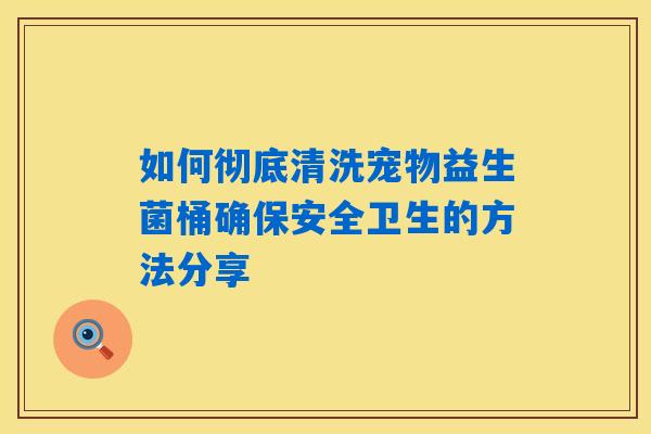 如何彻底清洗宠物益生菌桶确保安全卫生的方法分享