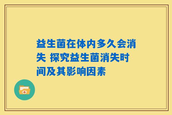 益生菌在体内多久会消失 探究益生菌消失时间及其影响因素 益生菌在体内多久会消失 探究益生菌消失时间及其影响因素