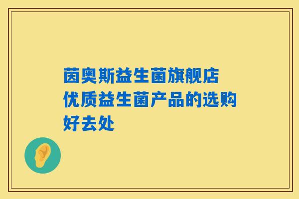 茵奥斯益生菌旗舰店 优质益生菌产品的选购好去处 茵奥斯益生菌旗舰店 优质益生菌产品的选购好去处