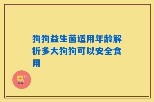 狗狗益生菌适用年龄解析多大狗狗可以安全食用
