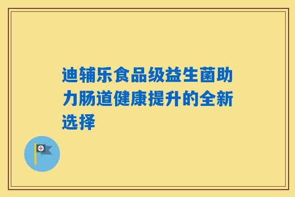 迪辅乐食品级益生菌助力肠道健康提升的全新选择