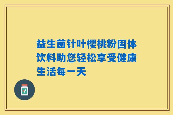 益生菌针叶樱桃粉固体饮料助您轻松享受健康生活每一天 益生菌针叶樱桃粉固体饮料助您轻松享受健康生活每一天