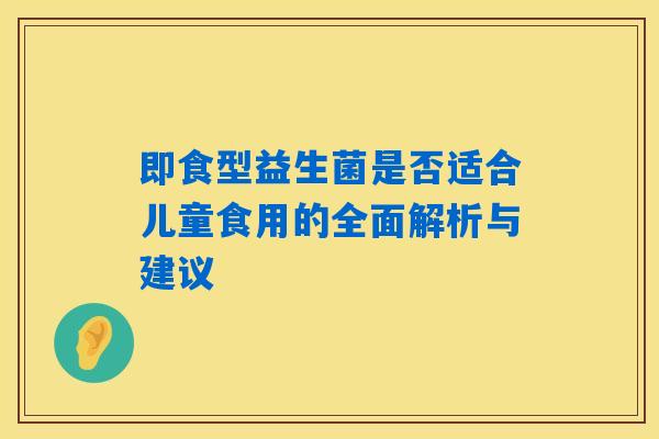 即食型益生菌是否适合儿童食用的全面解析与建议