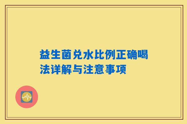 益生菌兑水比例正确喝法详解与注意事项