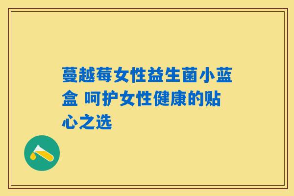 蔓越莓女性益生菌小蓝盒 呵护女性健康的贴心之选 蔓越莓女性益生菌小蓝盒 呵护女性健康的贴心之选