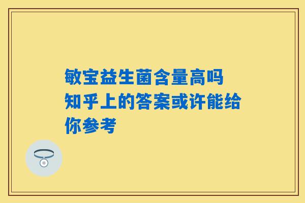 敏宝益生菌含量高吗 知乎上的答案或许能给你参考