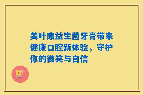 美叶康益生菌牙膏带来健康口腔新体验，守护你的微笑与自信